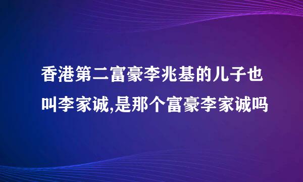 香港第二富豪李兆基的儿子也叫李家诚,是那个富豪李家诚吗