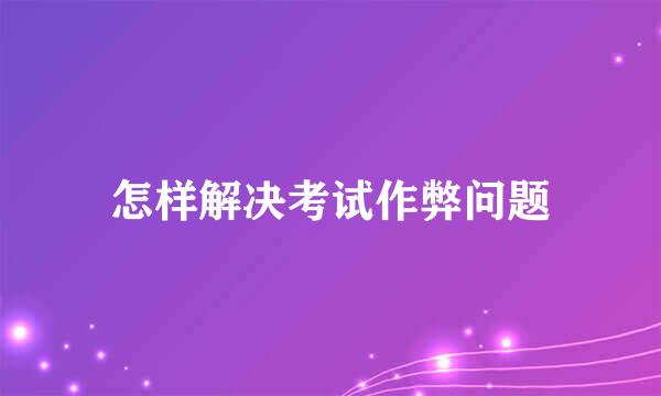 怎样解决考试作弊问题