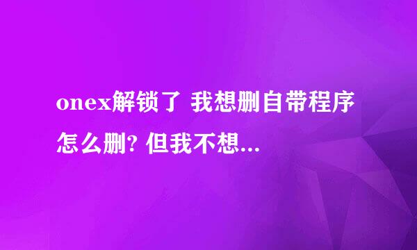 onex解锁了 我想删自带程序 怎么删? 但我不想刷什么RECOVER 只是想删一些占内存的程序 用些什么工具