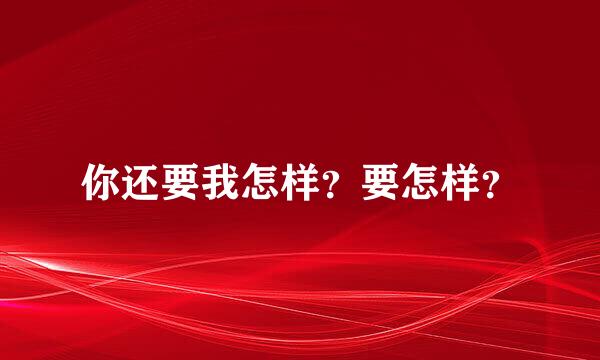 你还要我怎样？要怎样？