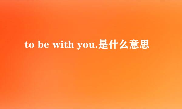 to be with you.是什么意思