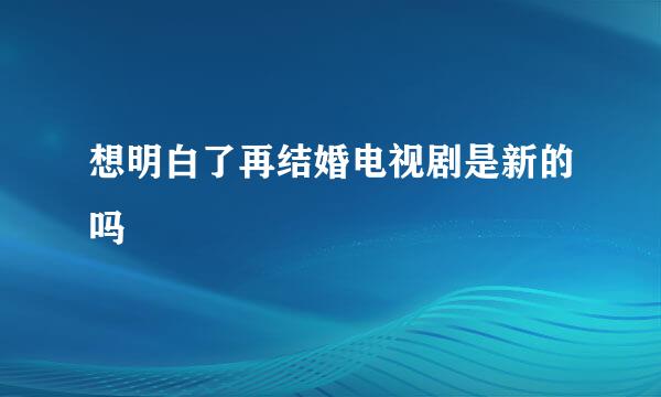 想明白了再结婚电视剧是新的吗