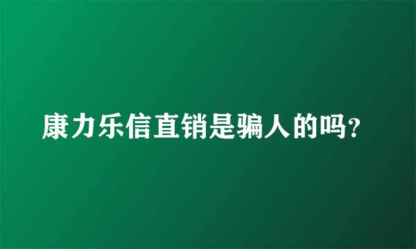 康力乐信直销是骗人的吗？