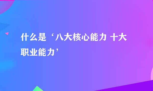 什么是‘八大核心能力 十大职业能力’