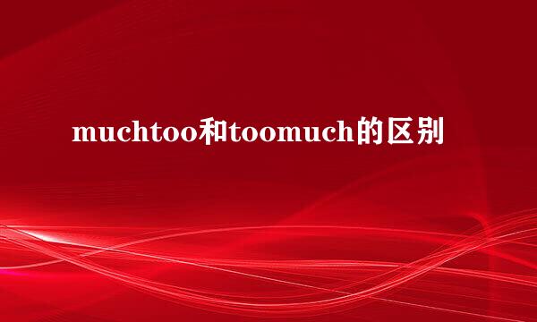 muchtoo和toomuch的区别