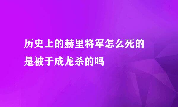 历史上的赫里将军怎么死的 是被于成龙杀的吗