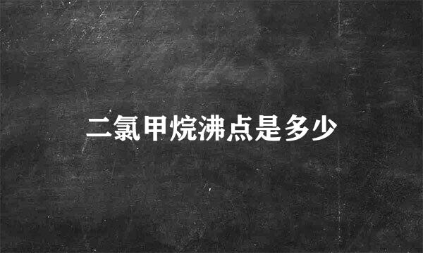 二氯甲烷沸点是多少