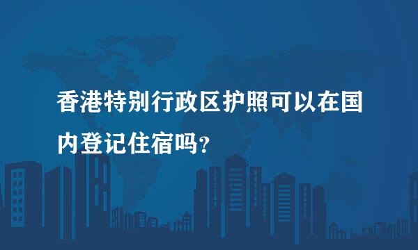 香港特别行政区护照可以在国内登记住宿吗？