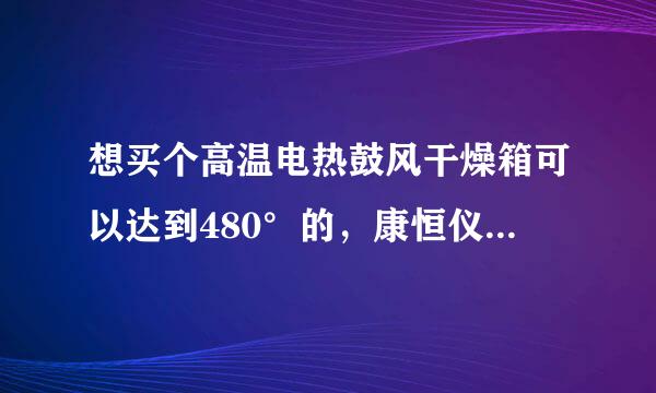 想买个高温电热鼓风干燥箱可以达到480°的，康恒仪器的温度可达到吗？