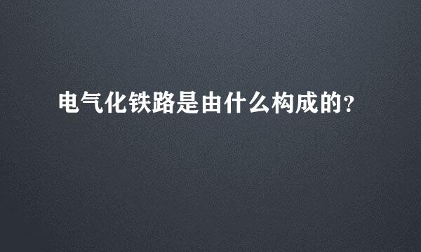 电气化铁路是由什么构成的？