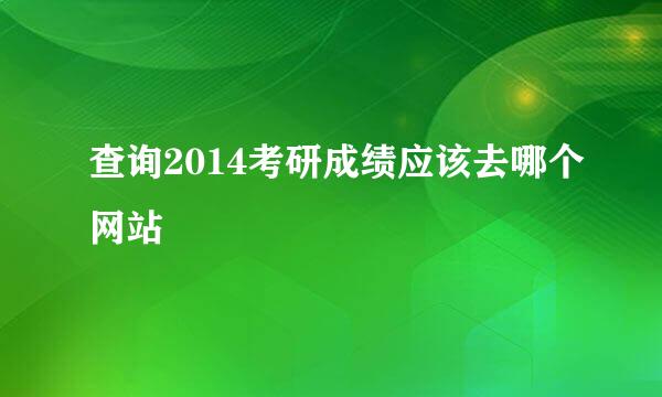 查询2014考研成绩应该去哪个网站