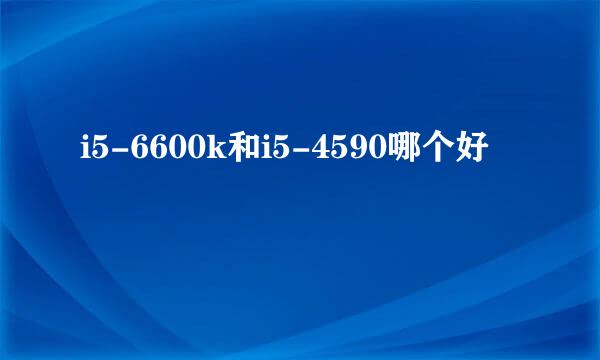 i5-6600k和i5-4590哪个好