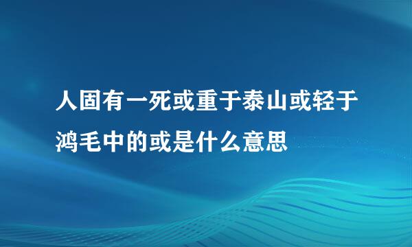 人固有一死或重于泰山或轻于鸿毛中的或是什么意思