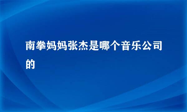 南拳妈妈张杰是哪个音乐公司的