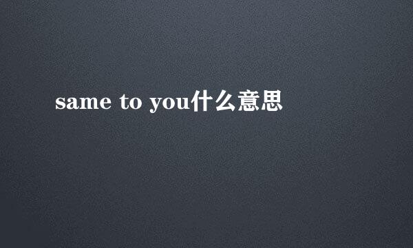 same to you什么意思