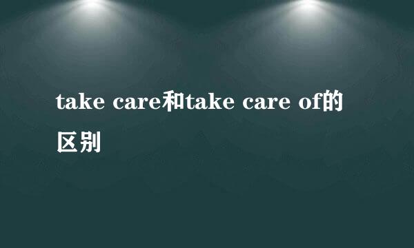 take care和take care of的区别