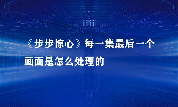 《步步惊心》每一集最后一个画面是怎么处理的