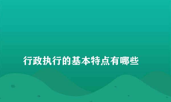 
行政执行的基本特点有哪些
