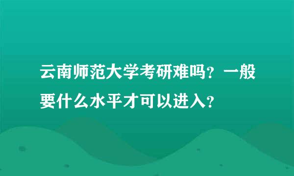 云南师范大学考研难吗？一般要什么水平才可以进入？