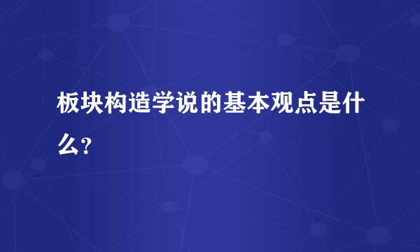 板块构造学说的基本观点是什么？