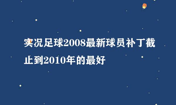 实况足球2008最新球员补丁截止到2010年的最好