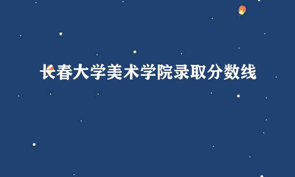 长春大学美术学院录取分数线