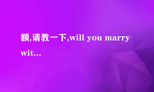 额,请教一下,will you marry with me和will you marry me.哪个正确?为什么呢?