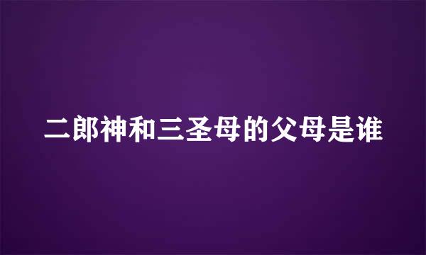 二郎神和三圣母的父母是谁