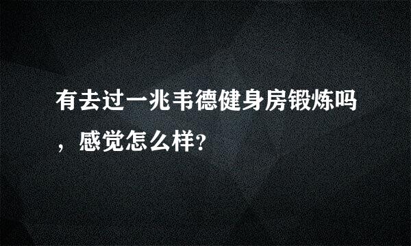 有去过一兆韦德健身房锻炼吗，感觉怎么样？