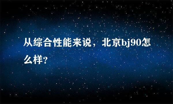 从综合性能来说，北京bj90怎么样？