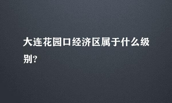 大连花园口经济区属于什么级别?