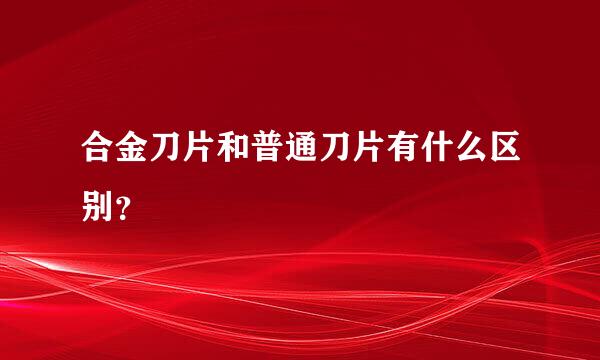 合金刀片和普通刀片有什么区别？