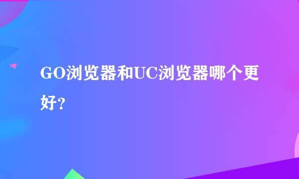 GO浏览器和UC浏览器哪个更好？