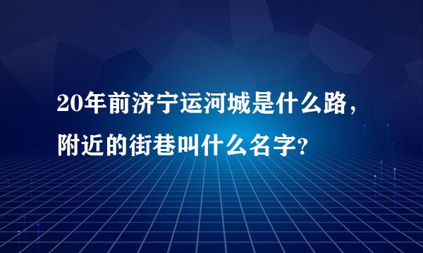 20年前济宁运河城是什么路，附近的街巷叫什么名字？