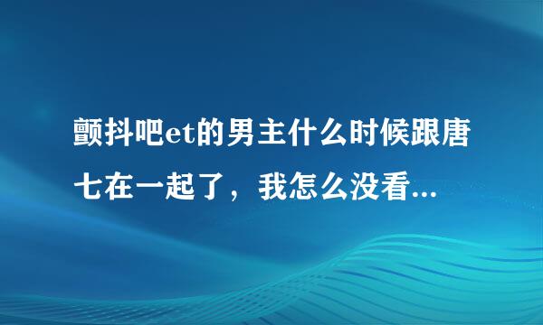 颤抖吧et的男主什么时候跟唐七在一起了，我怎么没看到，还有 结尾是怎么回事啊，话好像没说完的样子