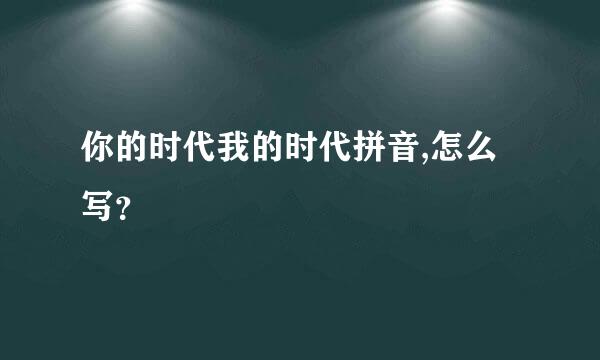 你的时代我的时代拼音,怎么写？