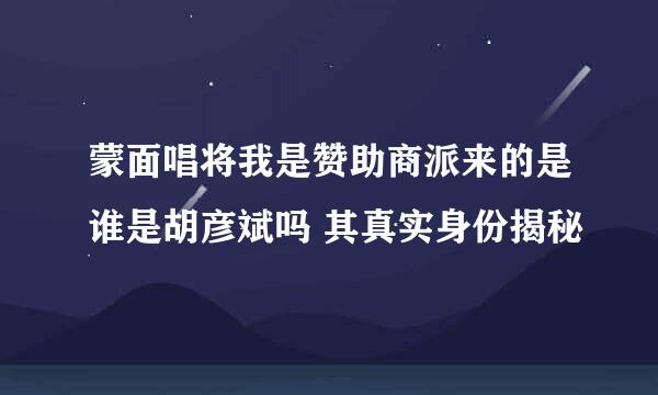 蒙面唱将我是赞助商派来的是谁是胡彦斌吗 其真实身份揭秘