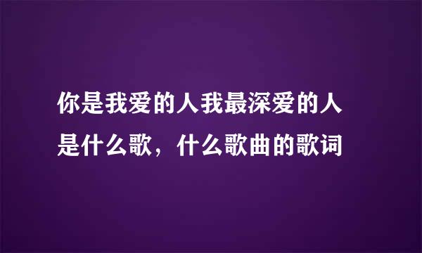 你是我爱的人我最深爱的人 是什么歌，什么歌曲的歌词