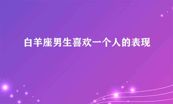 白羊座男生喜欢一个人的表现