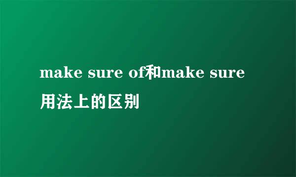 make sure of和make sure用法上的区别