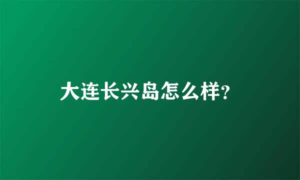 大连长兴岛怎么样？