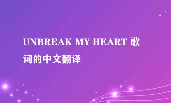 UNBREAK MY HEART 歌词的中文翻译