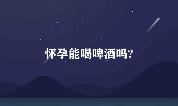 怀孕能喝啤酒吗?