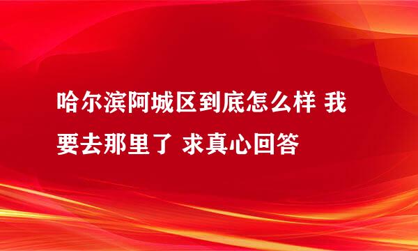 哈尔滨阿城区到底怎么样 我要去那里了 求真心回答