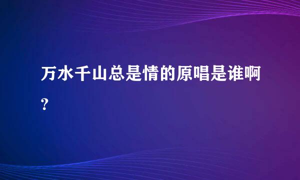 万水千山总是情的原唱是谁啊？