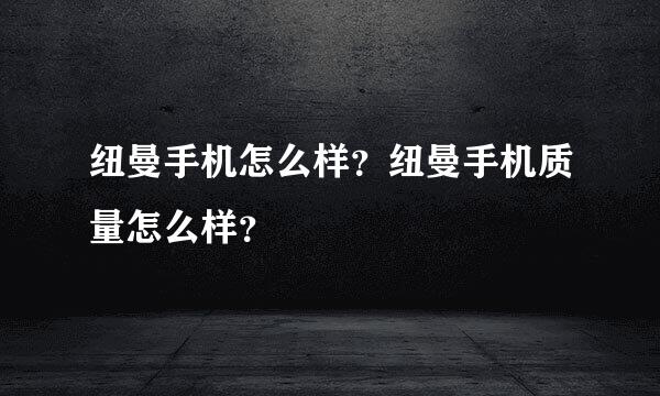 纽曼手机怎么样？纽曼手机质量怎么样？