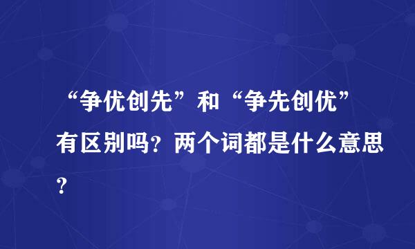 “争优创先”和“争先创优”有区别吗？两个词都是什么意思？