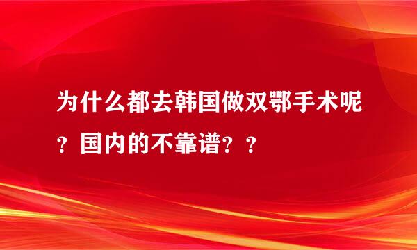 为什么都去韩国做双鄂手术呢？国内的不靠谱？？