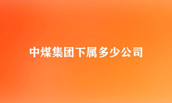 中煤集团下属多少公司