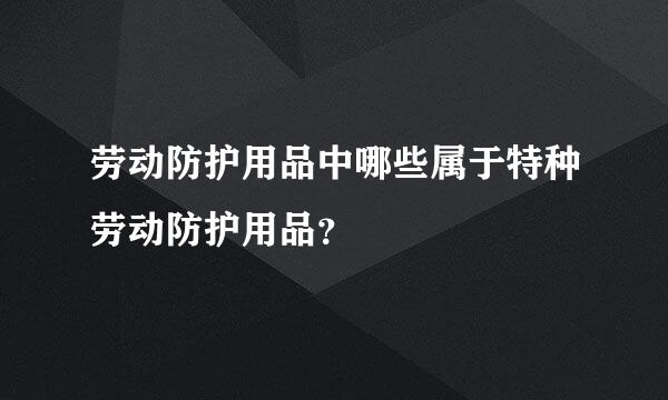 劳动防护用品中哪些属于特种劳动防护用品？